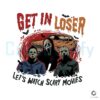 get-in-loser-lets-watch-scary-movies-png
