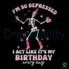 Skeleton Im So Depressed I Act Like Birthday SVG