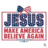 Jesus Make America Believe Again Patriotic Day SVG