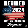 Retired 2024 Not My Problem Anymore Png