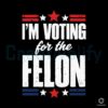 I'm Voting For The Felon Trump Svg