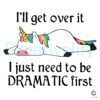 I Ll Get Over It I Just Need To Be Dramatic First Unicorn SVG