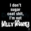 I Dont Sugarcoat Things Im No Willy Wonka SVG