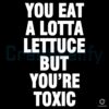 You Eat Lots of Lettuce Yet Youre Still Toxic SVG