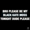 Bro Please Be My Black Kate Moss Tonight Dude Please Meme Text SVG