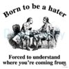 Born To Be A Hater Forced To Understand Where Youre Coming From PNG