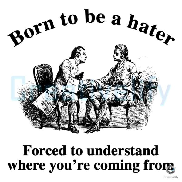 Born To Be A Hater Forced To Understand Where Youre Coming From PNG